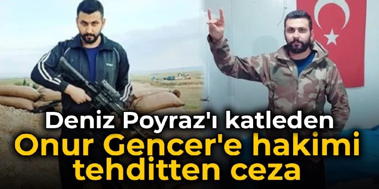 Deniz Poyraz’ı katleden Onur Gencer’e hakimi tehditten ceza