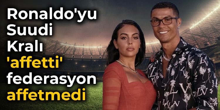 Ronaldo’yu Suudi Hükümdarı ‘affetti’ federasyon affetmedi