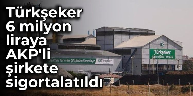 Türkşeker 6 milyon liraya AKP’li şirkete sigortalatıldı